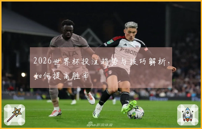 2026世界杯投注趋势与技巧解析，如何提高胜率