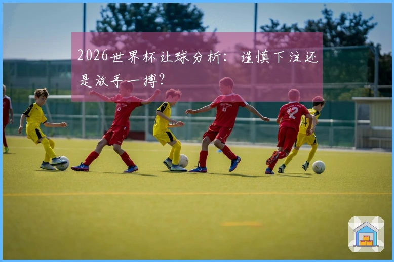 2026世界杯让球分析：谨慎下注还是放手一搏？