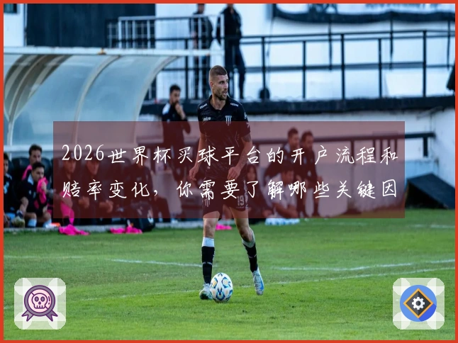 2026世界杯买球平台的开户流程和赔率变化，你需要了解哪些关键因素？