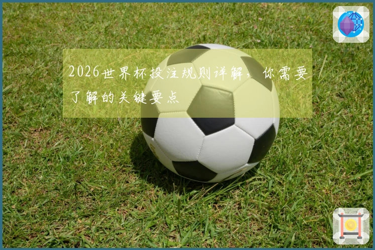 2026世界杯投注规则详解，你需要了解的关键要点