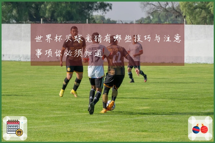 世界杯买球竞猜有哪些技巧与注意事项你必须知道