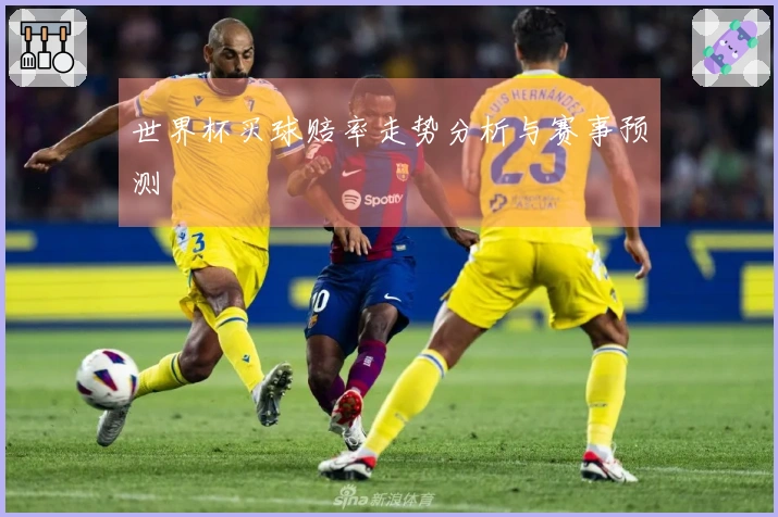 世界杯买球赔率走势分析与赛事预测