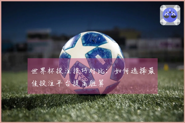 世界杯投注技巧对比：如何选择最佳投注平台提高胜算