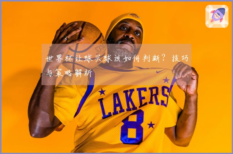 世界杯让球买球该如何判断？技巧与策略解析