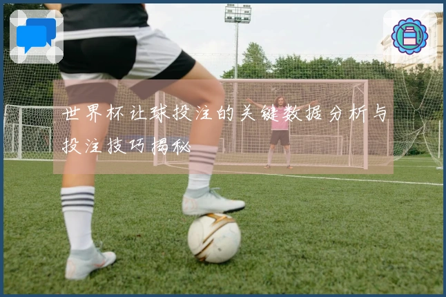 世界杯让球投注的关键数据分析与投注技巧揭秘