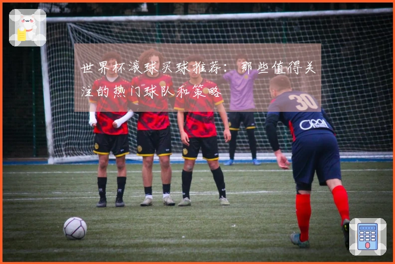 世界杯滚球买球推荐：那些值得关注的热门球队和策略
