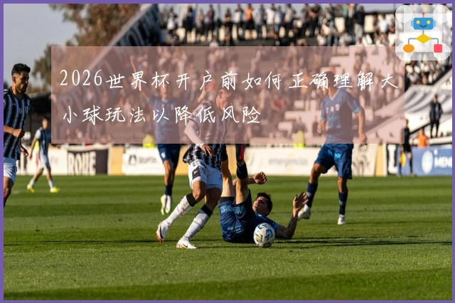 2026世界杯开户前如何正确理解大小球玩法以降低风险