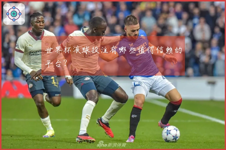 世界杯滚球投注有哪些值得信赖的平台？