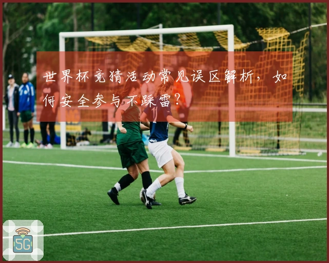 世界杯竞猜活动常见误区解析，如何安全参与不踩雷？