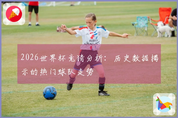 2026世界杯竞猜分析：历史数据揭示的热门球队走势