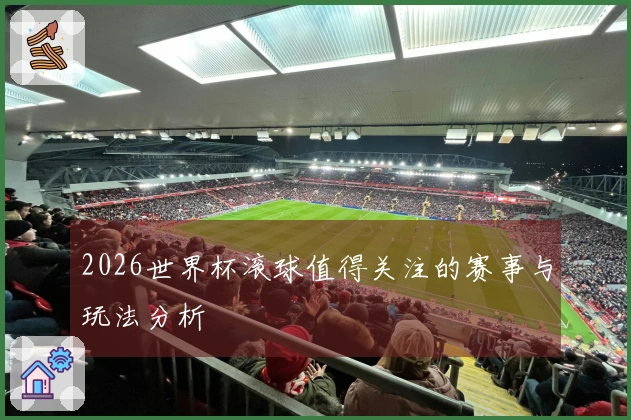 2026世界杯滚球值得关注的赛事与玩法分析